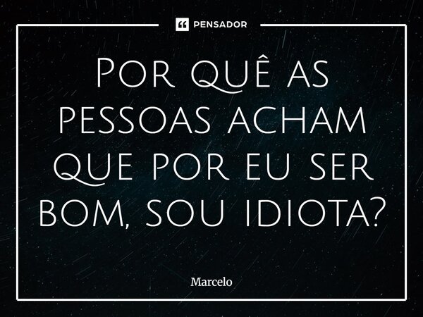 ⁠Por quê as pessoas acham que por eu ser bom, sou idiota?... Frase de Marcelo.