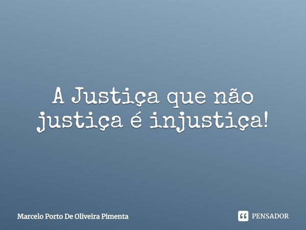 ⁠A Justiça que não justiça é injustiça!... Frase de Marcelo Porto de Oliveira Pimenta.