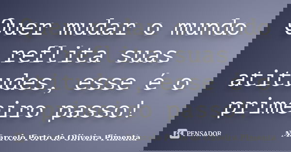 Quer mudar o mundo reflita suas atitudes, esse é o primeiro passo!... Frase de MARCELO PORTO DE OLIVEIRA PIMENTA.