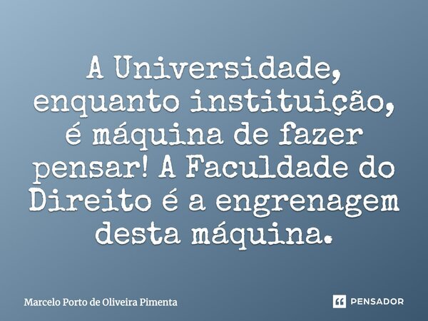 A Universidade, enquanto instituição, é máquina de fazer pensar! A Faculdade do Direito é a engrenagem desta máquina.... Frase de Marcelo Porto de Oliveira Pimenta.