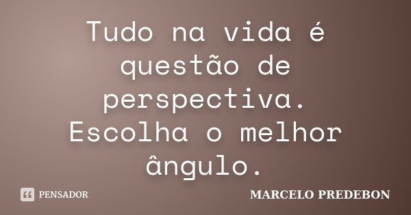 Tudo na vida é questão de perspectiva. Escolha o melhor ângulo.... Frase de Marcelo Predebon.