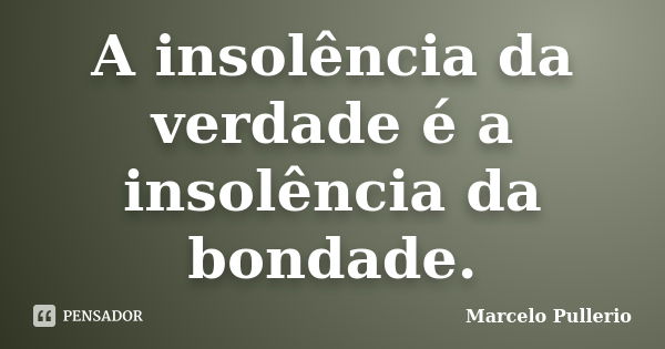 A insolência da verdade é a insolência da bondade.... Frase de Marcelo Pullerio.