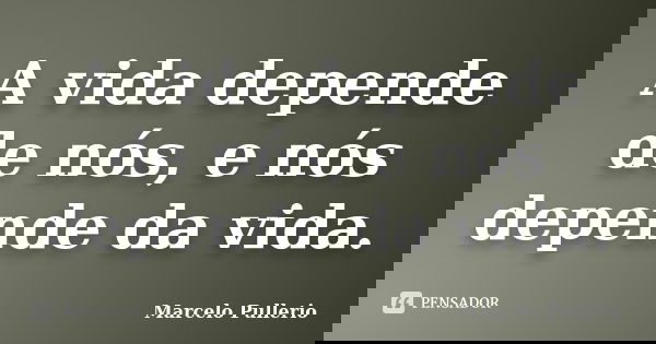 A vida depende de nós, e nós depende da vida.... Frase de Marcelo Pullerio.