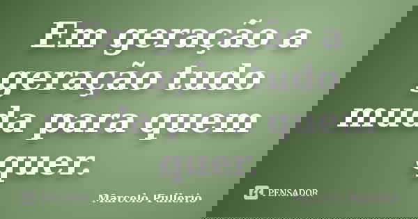 Em geração a geração tudo muda para quem quer.... Frase de Marcelo Pullerio.