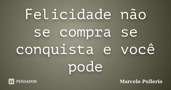 Felicidade não se compra se conquista e você pode... Frase de Marcelo Pullerio.