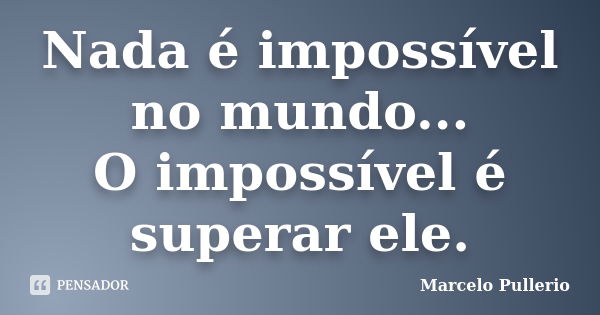 Nada é impossível no mundo... O impossível é superar ele.... Frase de Marcelo Pullerio.