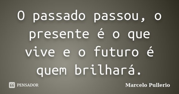 O passado passou, o presente é o que vive e o futuro é quem brilhará.... Frase de Marcelo Pullerio.