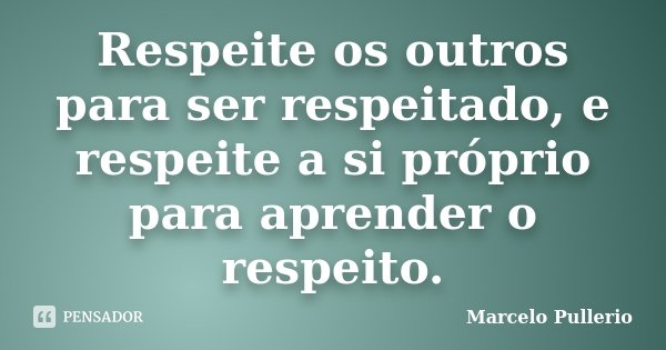 Respeite os outros para ser respeitado, e respeite a si próprio para aprender o respeito.... Frase de Marcelo Pullerio.