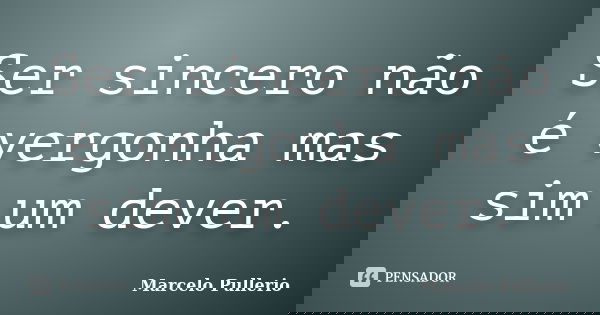 Ser sincero não é vergonha mas sim um dever.... Frase de Marcelo Pullerio.