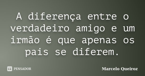 A diferença entre o verdadeiro amigo e um irmão é que apenas os pais se diferem.... Frase de Marcelo Queiroz.