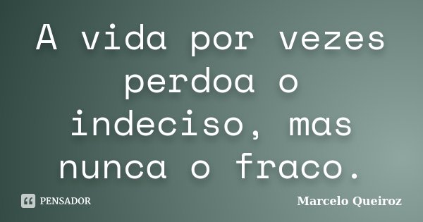A vida por vezes perdoa o indeciso, mas nunca o fraco.... Frase de Marcelo Queiroz.