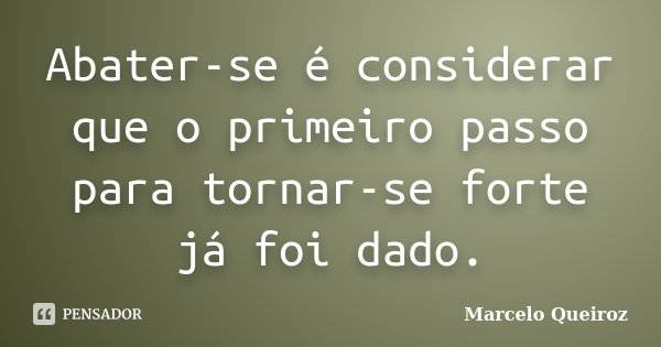 Abater-se é considerar que o primeiro passo para tornar-se forte já foi dado.... Frase de Marcelo Queiroz.