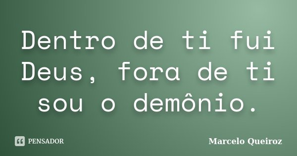Dentro de ti fui Deus, fora de ti sou o demônio.... Frase de Marcelo Queiroz.