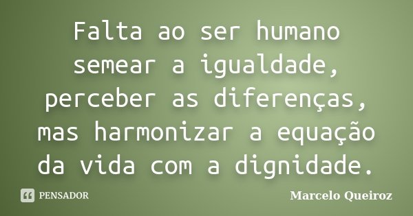 Falta ao ser humano semear a igualdade, perceber as diferenças, mas harmonizar a equação da vida com a dignidade.... Frase de Marcelo Queiroz.