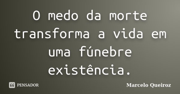 O medo da morte transforma a vida em uma fúnebre existência.... Frase de Marcelo Queiroz.