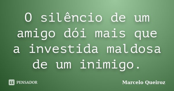 O silêncio de um amigo dói mais que a investida maldosa de um inimigo.... Frase de Marcelo Queiroz.