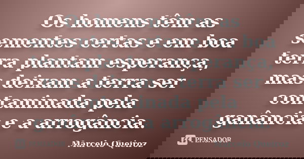 Os homens têm as sementes certas e em boa terra plantam esperança, mas deixam a terra ser contaminada pela ganância e a arrogância.... Frase de Marcelo Queiroz.