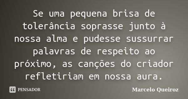 Se uma pequena brisa de tolerância soprasse junto à nossa alma e pudesse sussurrar palavras de respeito ao próximo, as canções do criador refletiriam em nossa a... Frase de Marcelo Queiroz.