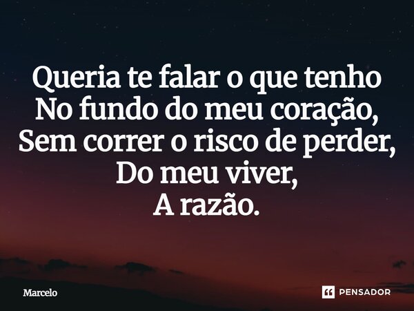 ⁠Queria te falar o que tenho No fundo do meu coração, Sem correr o risco de perder, Do meu viver, A razão.... Frase de Marcelo.