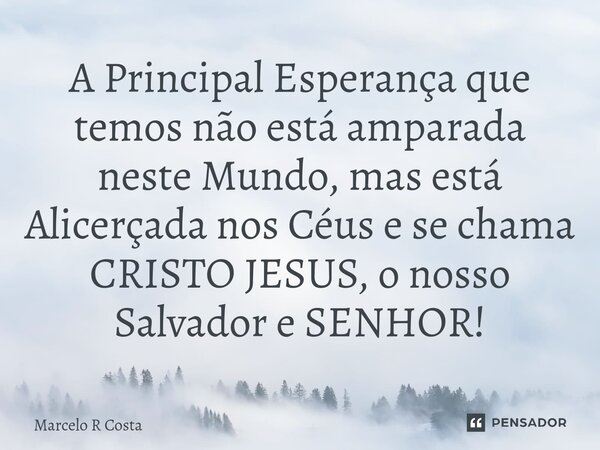 ⁠A Principal Esperança que temos não está amparada neste Mundo, mas está Alicerçada nos Céus e se chama CRISTO JESUS, o nosso Salvador e SENHOR!... Frase de Marcelo R Costa.