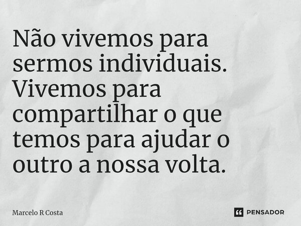 ⁠Não vivemos para sermos individuais. Vivemos para compartilhar o que temos para ajudar o outro a nossa volta.... Frase de Marcelo R Costa.