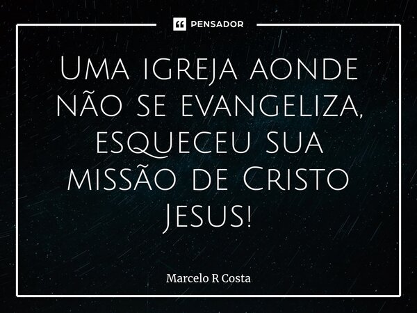 ⁠Uma igreja aonde não se evangeliza, esqueceu sua missão de Cristo Jesus!... Frase de Marcelo R Costa.