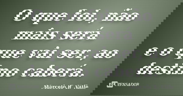 O que foi, não mais será e o que vai ser, ao destino caberá.... Frase de Marcelo R. Valle.
