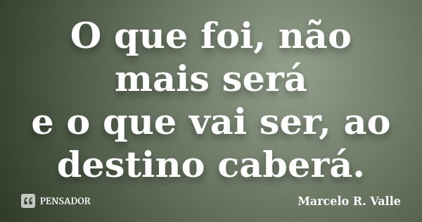 O que foi, não mais será e o que vai ser, ao destino caberá.... Frase de Marcelo R. Valle.