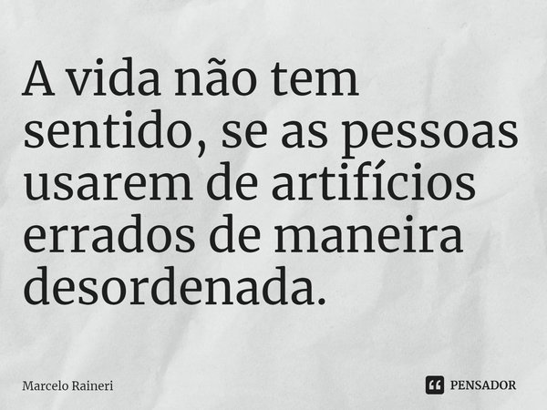 ⁠A vida não tem sentido, se as pessoas usarem de artifícios errados de maneira desordenada.... Frase de Marcelo Raineri.