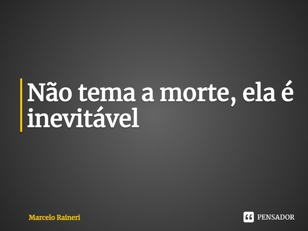 ⁠Não tema a morte, ela é inevitável... Frase de Marcelo Raineri.