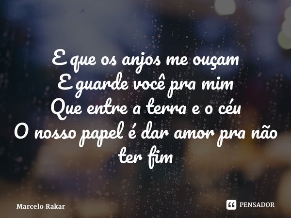 ⁠E que os anjos me ouçam E guarde você pra mim Que entre a terra e o céu O nosso papel é dar amor pra não ter fim... Frase de Marcelo Rakar.