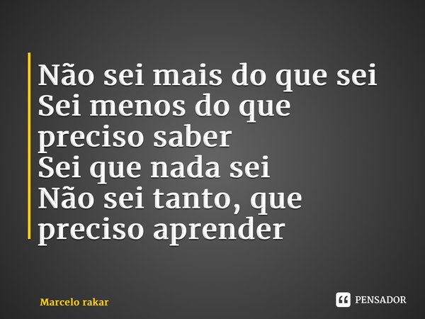 ⁠Não sei mais do que sei Sei menos do que preciso saber Sei que nada sei Não sei tanto, que preciso aprender... Frase de Marcelo Rakar.