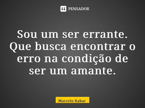 ⁠Sou um ser errante. Que busca encontrar o erro na condição de ser um amante.... Frase de Marcelo Rakar.
