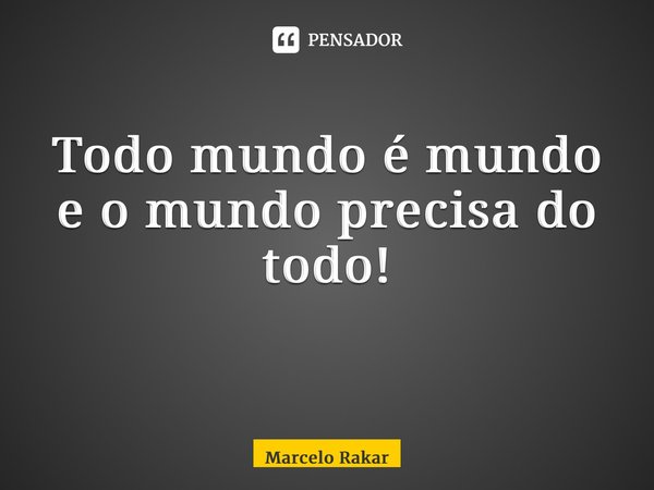 Todo mundo é mundo e o mundo precisa do todo! ⁠... Frase de Marcelo Rakar.