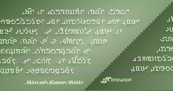 Se o arroubo não traz benefícios ao universo em que você vive, a fórmula que o compõe não é a Amor, que pressupõe interação e comunicação, e sim, o Ódio, que pr... Frase de Marcelo Ramos Motta.