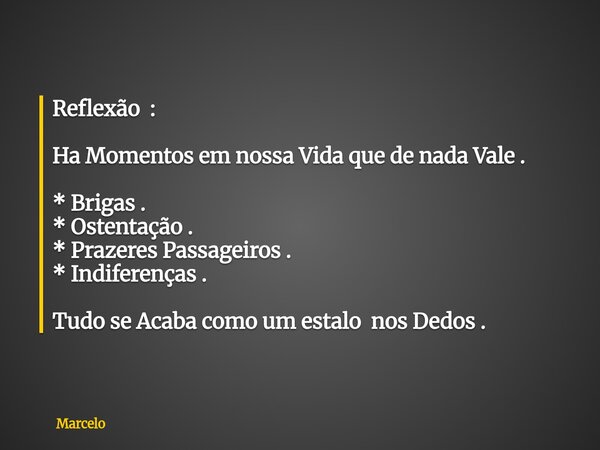 Reflexão : Ha Momentos em nossa Vida que de nada Vale . * Brigas . * Ostentação . * Prazeres Passageiros . * Indiferenças . Tudo se Acaba como um estalo nos Ded... Frase de Marcelo.