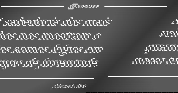 A sabedoria dos mais velhos nos mostram o quantos somos leigos em nosso tempo de juventude.... Frase de Marcelo reis.