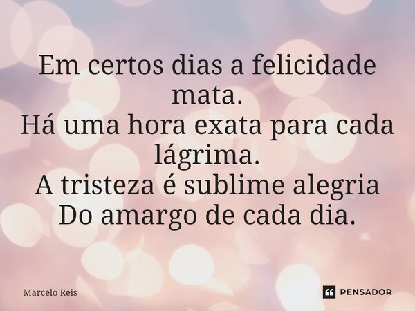 ⁠Em certos dias a felicidade mata. Há uma hora exata para cada lágrima. A tristeza é sublime alegria Do amargo de cada dia.... Frase de Marcelo Reis.