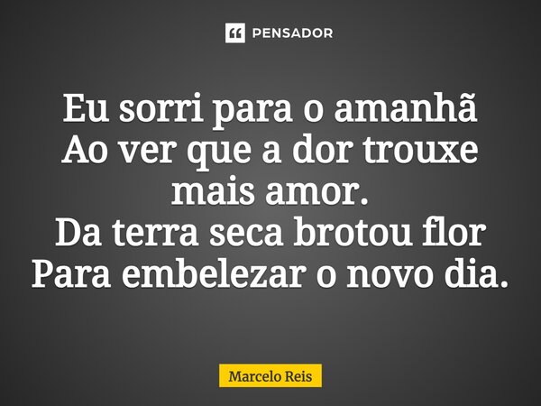 ⁠Eu sorri para o amanhã Ao ver que a dor trouxe mais amor. Da terra seca brotou flor Para embelezar o novo dia.... Frase de Marcelo Reis.