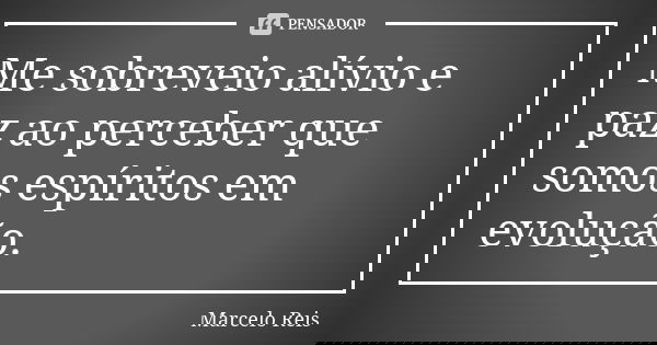 Me sobreveio alívio e paz ao perceber que somos espíritos em evolução.... Frase de Marcelo reis.