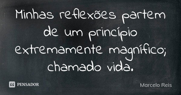 Minhas reflexões partem de um princípio extremamente magnífico; chamado vida.... Frase de Marcelo reis.