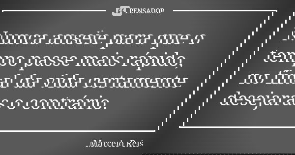 Nunca anseie para que o tempo passe mais rápido, no final da vida certamente desejaras o contrário.... Frase de Marcelo Reis.