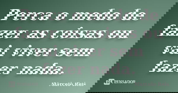 Perca o medo de fazer as coisas ou vai viver sem fazer nada.... Frase de Marcelo Reis.