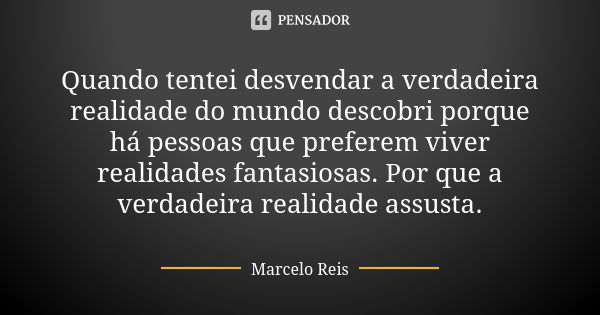 Quando tentei desvendar a verdadeira realidade do mundo descobri porque há pessoas que preferem viver realidades fantasiosas. Por que a verdadeira realidade ass... Frase de Marcelo Reis.