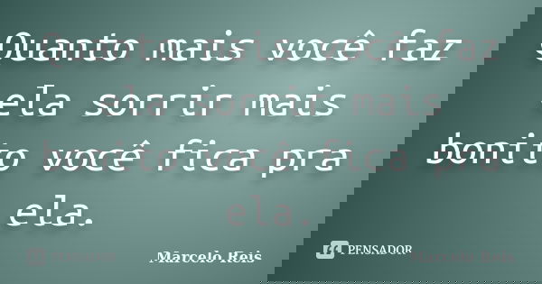 Quanto mais você faz ela sorrir mais bonito você fica pra ela.... Frase de Marcelo Reis.