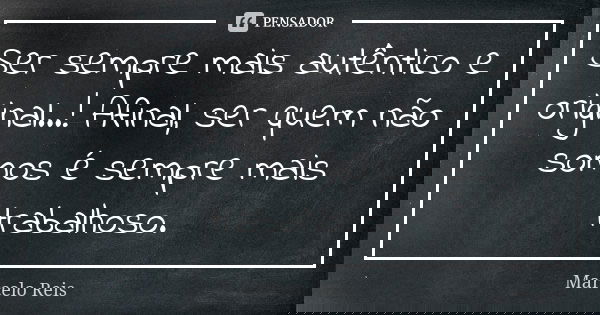 Ser sempre mais autêntico e original...! Afinal, ser quem não somos é sempre mais trabalhoso.... Frase de Marcelo reis.