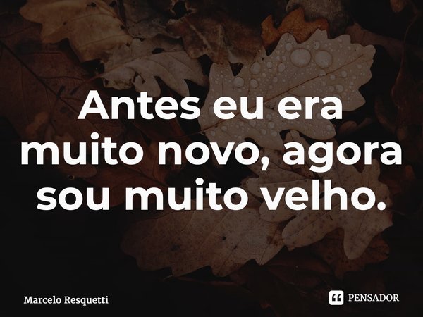 ⁠Antes eu era muito novo, agora sou muito velho.... Frase de Marcelo Resquetti.
