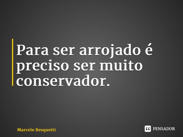 ⁠Para ser arrojado é preciso ser muito conservador.... Frase de Marcelo Resquetti.