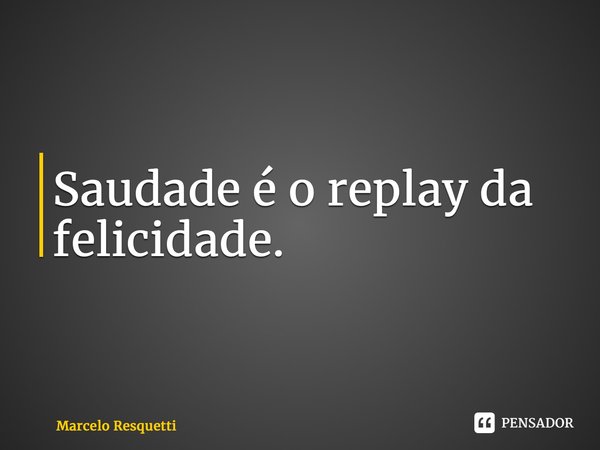 ⁠Saudade é o replay da felicidade.... Frase de Marcelo Resquetti.