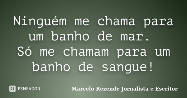 Ninguém me chama para um banho de mar. Só me chamam para um banho de sangue!... Frase de Marcelo Rezende Jornalista e Escritor.